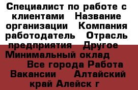 Специалист по работе с клиентами › Название организации ­ Компания-работодатель › Отрасль предприятия ­ Другое › Минимальный оклад ­ 18 400 - Все города Работа » Вакансии   . Алтайский край,Алейск г.